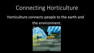 Connecting Horticulture
Horticulture connects people to the earth and
the environment.