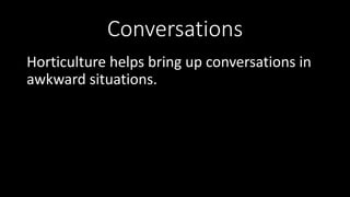 Conversations
Horticulture helps bring up conversations in
awkward situations.