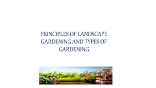 PRINCIPLES OF LANDSCAPE
GARDENING AND TYPES OF
GARDENING
 