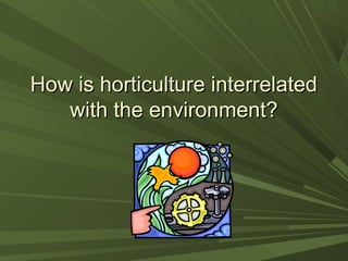 How is horticulture interrelatedHow is horticulture interrelated
with the environment?with the environment?
 