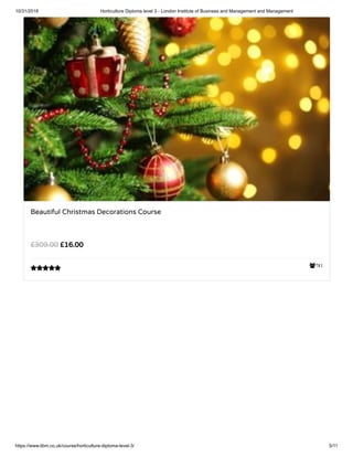 10/31/2018 Horticulture Diploma level 3 - London Institute of Business and Management and Management
https://www.libm.co.uk/course/horticulture-diploma-level-3/ 5/11
781
Beautiful Christmas Decorations Course
£16.00£309.00

 