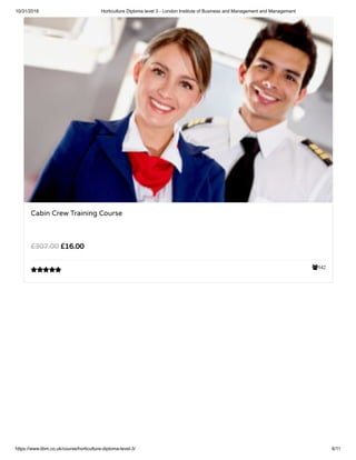 10/31/2018 Horticulture Diploma level 3 - London Institute of Business and Management and Management
https://www.libm.co.uk/course/horticulture-diploma-level-3/ 6/11
542
Cabin Crew Training Course
£16.00£307.00

 