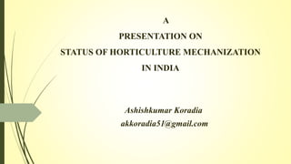 A
PRESENTATION ON
STATUS OF HORTICULTURE MECHANIZATION
IN INDIA
Ashishkumar Koradia
akkoradia51@gmail.com
 