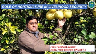 ROLE OF HORTICULTURE IN LIVELIHOOD SECURITY
Prof. Parshant Bakshi
Head, Fruit Science, SKUAST-J
 