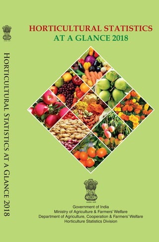 HORTICULTURAL STATISTICS
AT A GLANCE 2018
Government of India
Ministry of Agriculture & Farmers’ Welfare
Department of Agriculture, Cooperation & Farmers’ Welfare
Horticulture Statistics Division
 