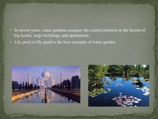  In recent years, water gardens occupuy the central position in the layout of
big hotels, large buildings, and apartments.
 Lily pool or lily pond is the best example of water garden.
 