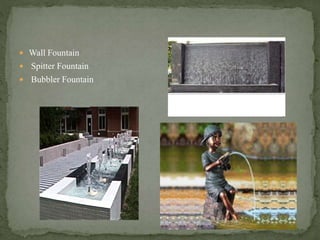  Wall Fountain
 Spitter Fountain
 Bubbler Fountain
 