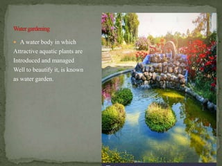  A water body in which
Attractive aquatic plants are
Introduced and managed
Well to beautify it, is known
as water garden.
 