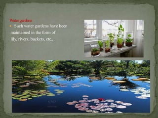  Such water gardens have been
maintained in the form of
lily, rivers, buckets, etc.,
 