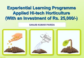 Experiential Learning ProgrammeExperiential Learning Programme
Applied Hi-tech HorticultureApplied Hi-tech Horticulture
(With an Investment of Rs. 25,000/-)(With an Investment of Rs. 25,000/-)
SANJIB KUMAR PARIDA
 