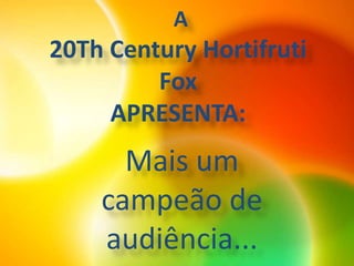 A20Th Century Hortifruti FoxAPRESENTA: Mais um campeão de audiência... 