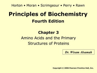 Principles of Biochemistry
Fourth Edition
Chapter 3
Amino Acids and the Primary
Structures of Proteins
Copyright © 2006 Pearson Prentice Hall, Inc.
Horton • Moran • Scrimgeour • Perry • Rawn
Dr. Wisam Alsamah
 