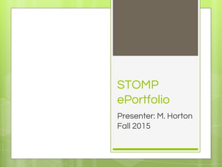 STOMP
ePortfolio
Presenter: M. Horton
Fall 2015
 