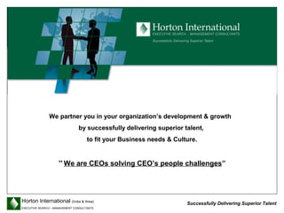 We partner you in your organization’s development & growth
                                by successfully delivering superior talent,
                                     to fit your Business needs & Culture.


                     “ We are CEOs solving CEO’s people challenges”




Horton International (India & Area)                                   Successfully Delivering Superior Talent
EXECUTIVE SEARCH – MANAGEMENT CONSULTANTS
 