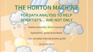 THE	HORTON	MACHINE
FOR	DATA	ANALYSIS	TO	HELP
SCIENTISTS…​	AND	NOT	ONLY
Andrea	Antonello,	Silvia	Franceschi
HydroloGIS	-	gvSIG	Association
13as	Jornadas	Internacionales	gvSIG
18-20	Oct	2017
 