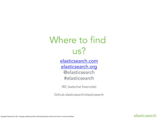 Where to find
us?
elasticsearch.com
elasticsearch.org
@elasticsearch
#elasticsearch
IRC (webchat.freenode)



Github elasticsearch/elasticsearch

Copyright	
  ElasBcsearch	
  2013.	
  Copying,	
  publishing	
  and/or	
  distribuBng	
  without	
  wriJen	
  permission	
  is	
  strictly	
  prohibited



 
