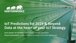 1 © Hortonworks Inc. 2011–2018. All rights reserved
IoT Predictions for 2019 & Beyond
Data at the heart of your IoT Strategy
Guest speaker: Dr. Paul Miller, Senior Analyst, Forrester, @PaulMiller
Dinesh Chandrasekhar, Director of Product Marketing, Hortonworks, @AppInt4All
 