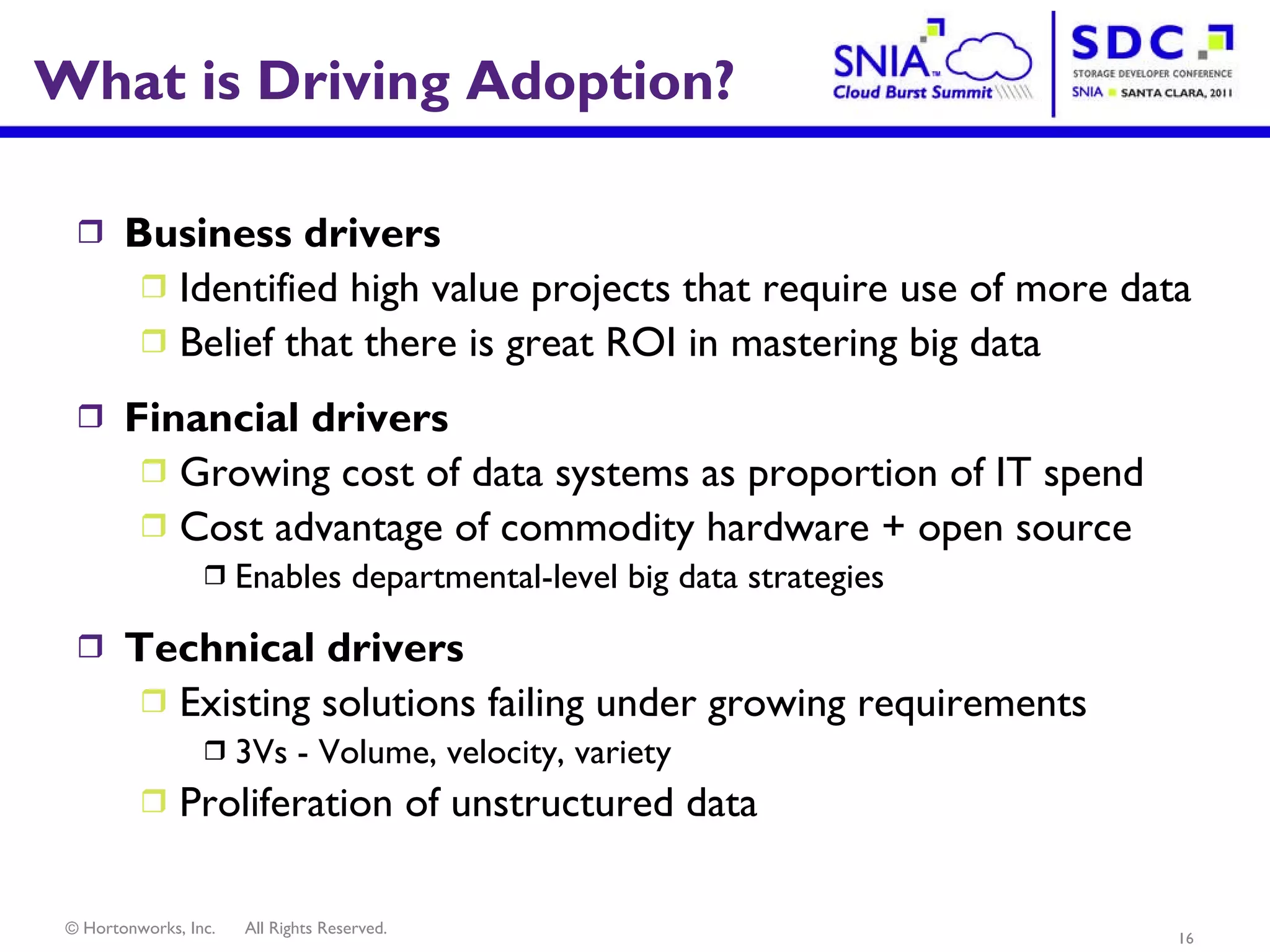 What is Driving Adoption? Business drivers Identified high value projects that require use of more data Belief that there is great ROI in mastering big data Financial drivers Growing cost of data systems as proportion of IT spend Cost advantage of commodity hardware + open source  Enables departmental-level big data strategies  Technical drivers Existing solutions failing under growing requirements 3Vs - Volume, velocity, variety Proliferation of unstructured data 