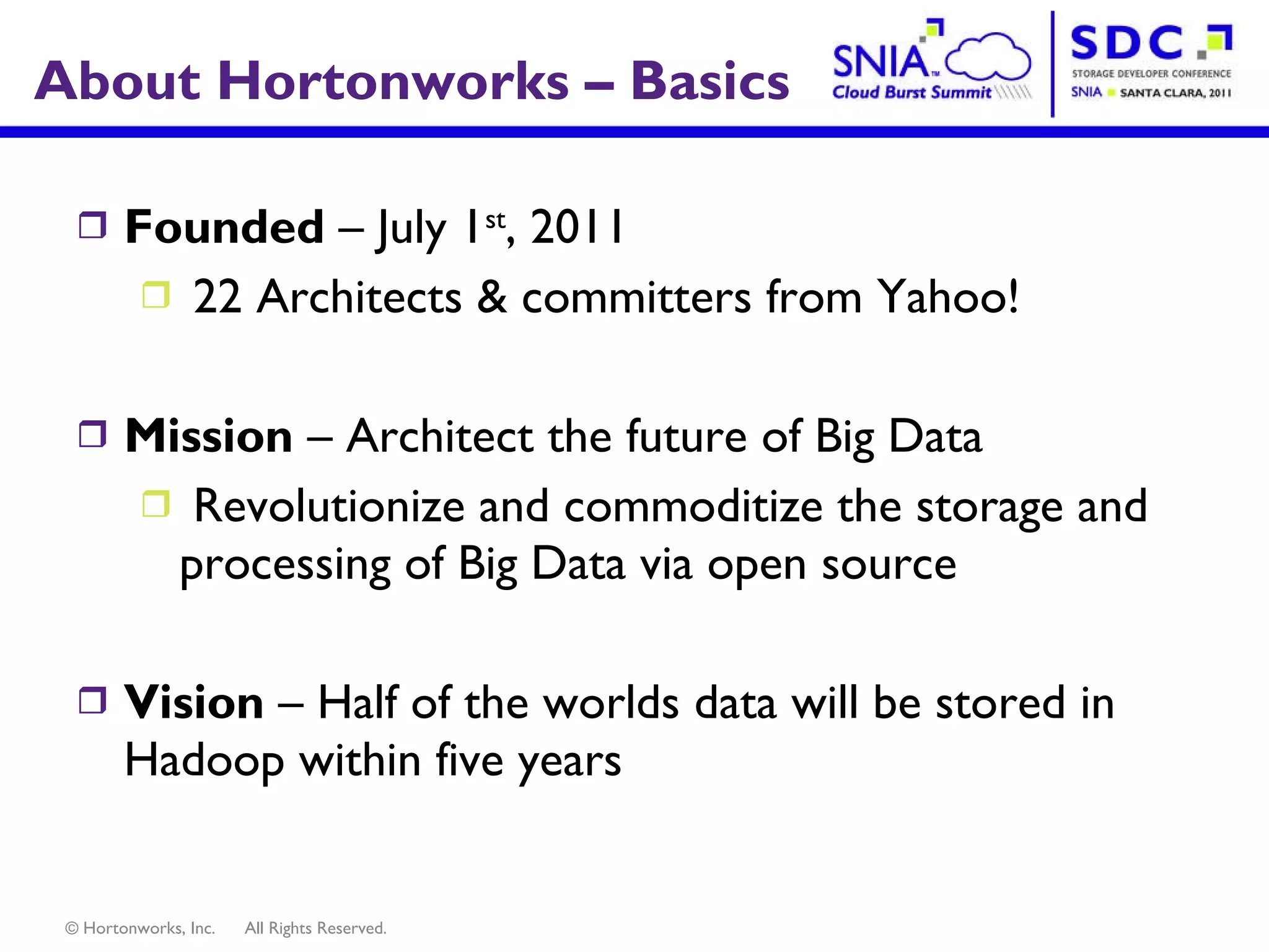 About Hortonworks – Basics Founded  – July 1 st , 2011 22 Architects & committers from Yahoo! Mission  – Architect the future of Big Data Revolutionize and commoditize the storage and processing of Big Data via open source Vision  – Half of the worlds data will be stored in Hadoop within five years 
