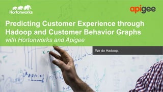 © Hortonworks Inc. 2011 – 2015. All Rights Reserved
Predicting Customer Experience through
Hadoop and Customer Behavior Graphs
with Hortonworks and Apigee
We do Hadoop.
 
