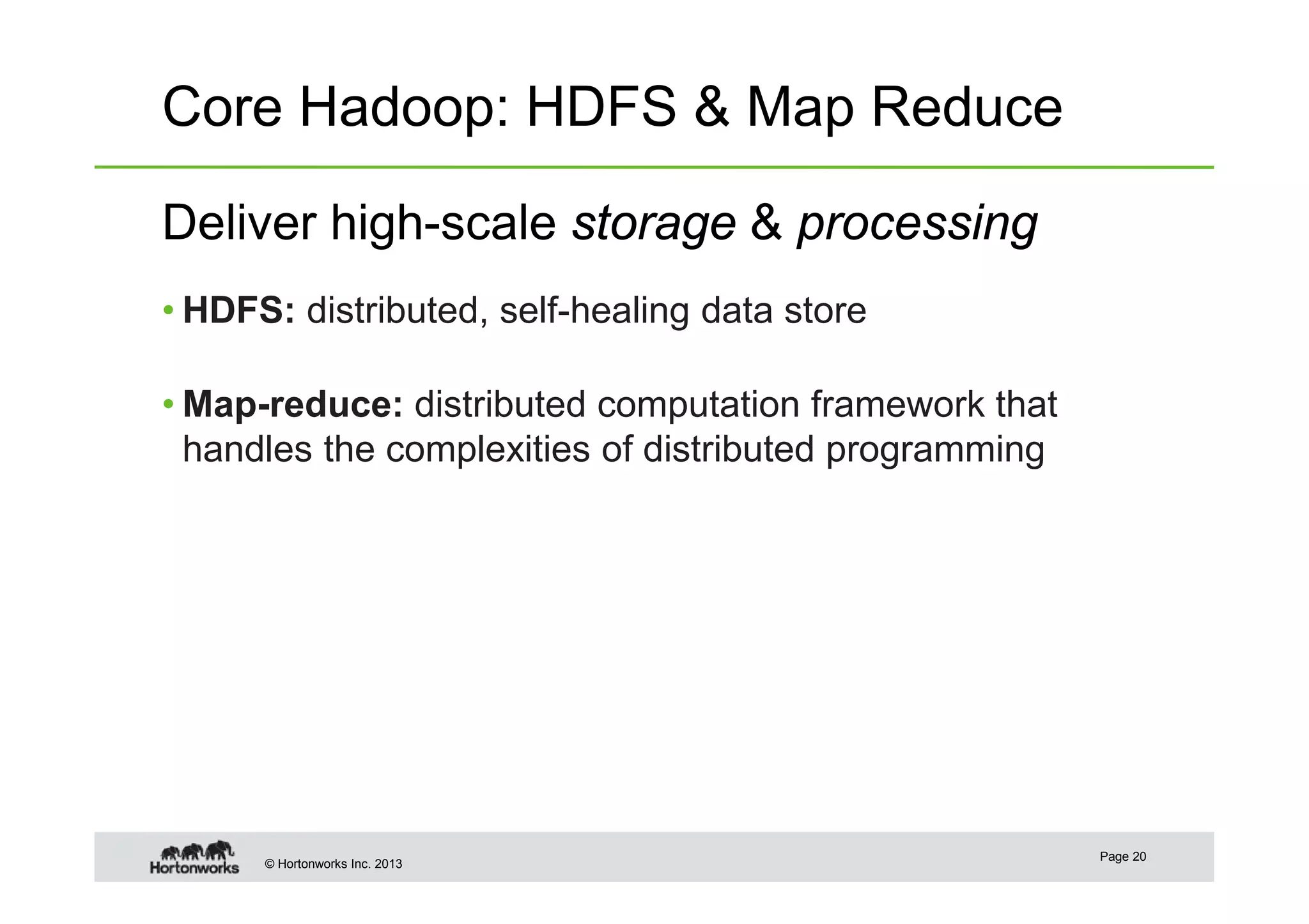 © Hortonworks Inc. 2013
Core Hadoop: HDFS & Map Reduce
Deliver high-scale storage & processing
• HDFS: distributed, self-healing data store
• Map-reduce: distributed computation framework that
handles the complexities of distributed programming
Page 20
 