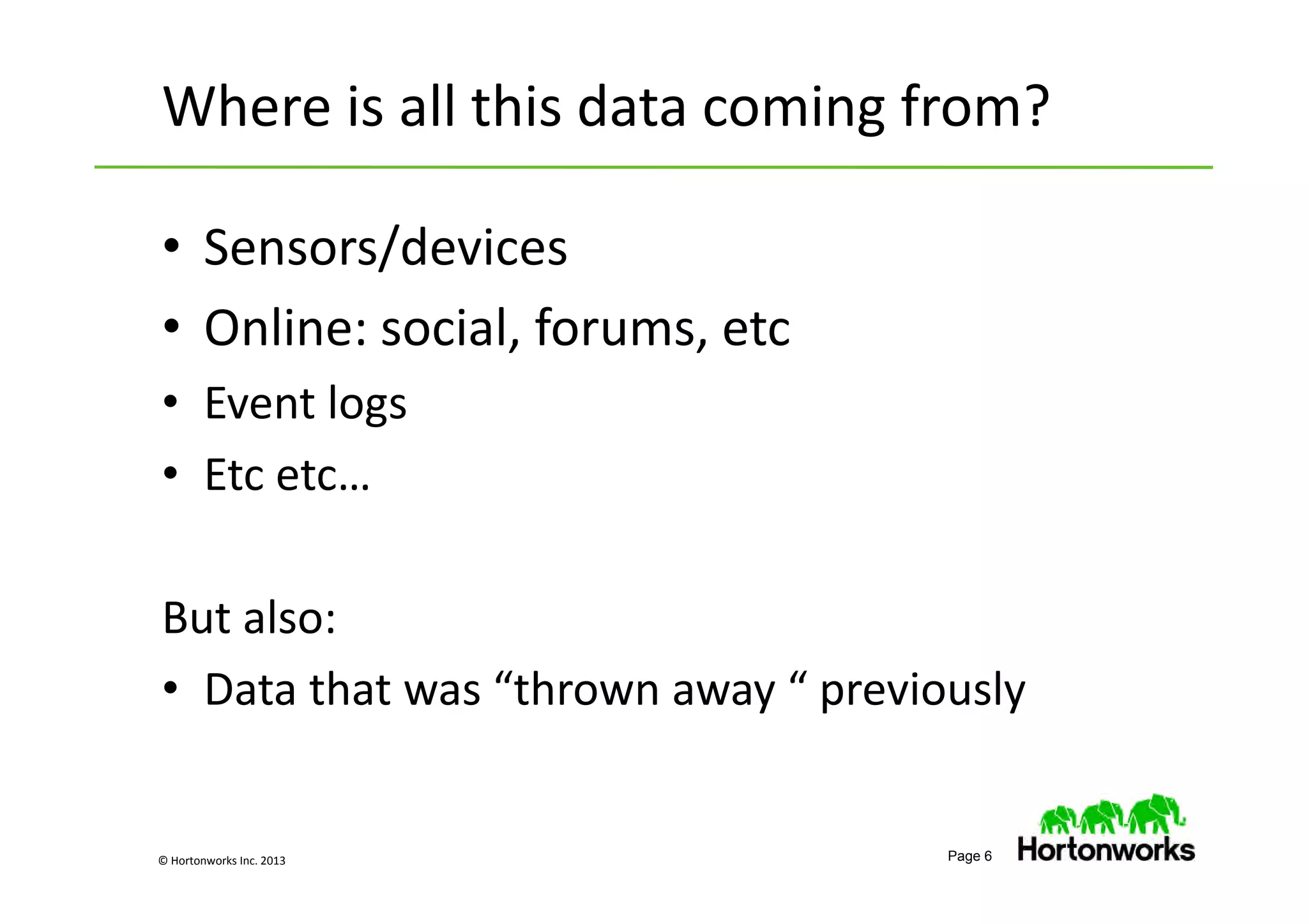 © Hortonworks Inc. 2013 Page 6
• Sensors/devices
• Online: social, forums, etc
• Event logs
• Etc etc…
But also:
• Data that was “thrown away “ previously
Where is all this data coming from?
 