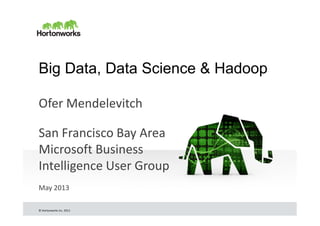 © Hortonworks Inc. 2013
Big Data, Data Science & Hadoop
Ofer Mendelevitch
San Francisco Bay Area
Microsoft Business
Intelligence User Group
May 2013
 