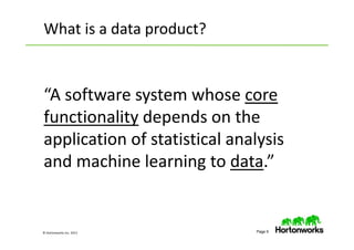 © Hortonworks Inc. 2013 Page 9
“A software system whose core
functionality depends on the
application of statistical analysis
and machine learning to data.”
What is a data product?
 