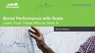 © Hortonworks Inc. 2011 – 2014. All Rights Reserved
Boost Performance with Scala
Learn From Those Who’ve Done It!
We do Hadoop.
 