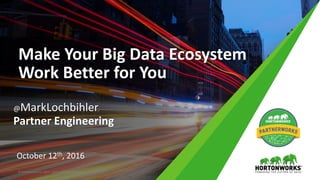 Make Your Big Data Ecosystem
Work Better for You
@MarkLochbihler
Partner Engineering
October 12th, 2016
© Hortonworks Inc. 2011 – 2015. All Rights Reserved
 