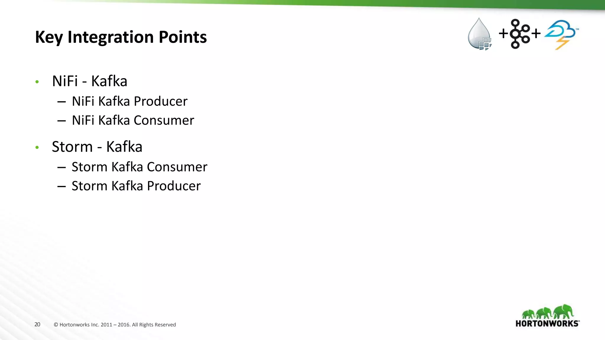 20 © Hortonworks Inc. 2011 – 2016. All Rights Reserved
Key Integration Points
• NiFi - Kafka
– NiFi Kafka Producer
– NiFi Kafka Consumer
• Storm - Kafka
– Storm Kafka Consumer
– Storm Kafka Producer
+ +
 