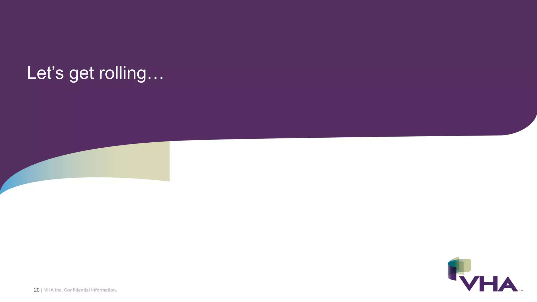VHA Inc. Confidential information.
Let’s get rolling…
20 |
 
