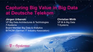 Capturing Big Value in Big Data
at Deutsche Telekom
Jürgen Urbanski
VP Big Data Architectures & Technologies
T-Systems
Board Member Big Data & Analytics
BITKOM (German IT Industry Association)
Christian Wirth
VP BI & Big Data
T-Systems
 