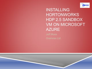 INSTALLING
HORTONWORKS
HDP 2.5 SANDBOX
VM ON MICROSOFT
AZURE
Jeff Moss
Oramoss Ltd
 