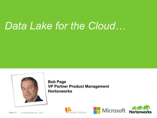 Page 13 © Hortonworks Inc. 2014
Data Lake for the Cloud…
Bob Page
VP Partner Product Management
Hortonworks
 