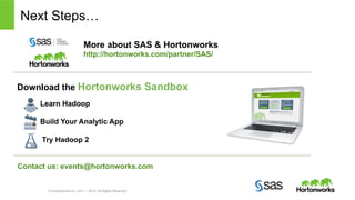 Next Steps… 
More about SAS & Hortonworks 
http://hortonworks.com/partner/SAS/ 
Download the Hortonworks Sandbox 
Learn Hadoop 
Build Your Analytic App 
Try Hadoop 2 
Contact us: events@hortonworks.com 
© Hortonworks Inc. 2011 – 2014. All Rights Reserved 
