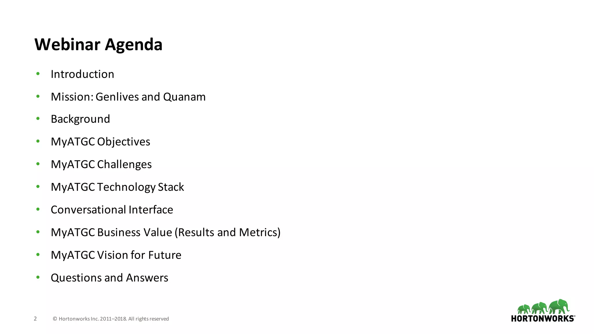2 ©	Hortonworks	Inc.	2011–2018.	All	rights	reserved
• Introduction
• Mission:	Genlives	and	Quanam
• Background
• MyATGC	Objectives
• MyATGC	Challenges
• MyATGC	Technology	Stack
• Conversational	Interface	
• MyATGC	Business	Value	(Results	and	Metrics)
• MyATGC	Vision	for	Future
• Questions	and	Answers
Webinar	Agenda
 
