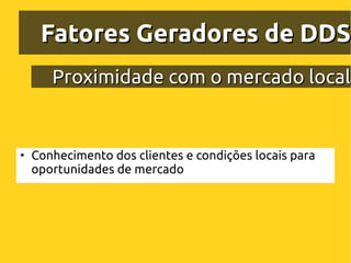 Fatores Geradores de DDS
       Proximidade com o mercado local


●
    Conhecimento dos clientes e condições locais para
    oportunidades de mercado
 