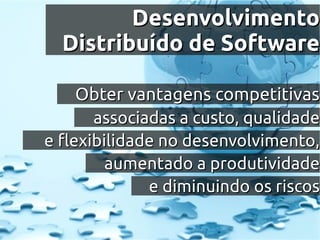 Desenvolvimento
  Distribuído de Software

     Obter vantagens competitivas
       associadas a custo, qualidade
e flexibilidade no desenvolvimento,
         aumentado a produtividade
              e diminuindo os riscos
 