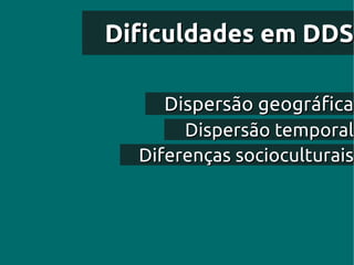 Dificuldades em DDS

     Dispersão geográfica
       Dispersão temporal
  Diferenças socioculturais
 