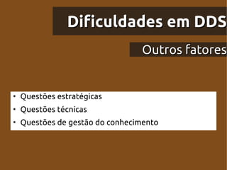 Dificuldades em DDS
                                 Outros fatores


●
    Questões estratégicas
●
    Questões técnicas
●
    Questões de gestão do conhecimento
 
