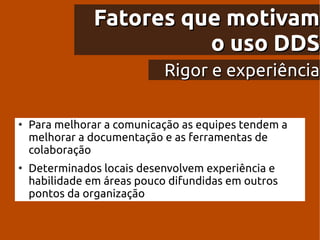 Fatores que motivam
                          o uso DDS
                             Rigor e experiência

●
    Para melhorar a comunicação as equipes tendem a
    melhorar a documentação e as ferramentas de
    colaboração
●
    Determinados locais desenvolvem experiência e
    habilidade em áreas pouco difundidas em outros
    pontos da organização
 