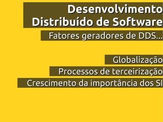 Desenvolvimento
 Distribuído de Software
     Fatores geradores de DDS...

                    Globalização
       Processos de terceirização
Crescimento da importância dos SI
 