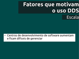 Fatores que motivam
                         o uso DDS
                                              Escala


●
    Centros de desenvolvimento de software aumentam
    e ficam difíceis de gerenciar
 