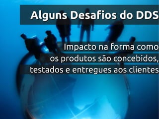 Alguns Desafios do DDS

         Impacto na forma como
     os produtos são concebidos,
testados e entregues aos clientes
 