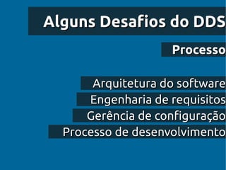 Alguns Desafios do DDS
                    Processo

       Arquitetura do software
      Engenharia de requisitos
      Gerência de configuração
  Processo de desenvolvimento
 