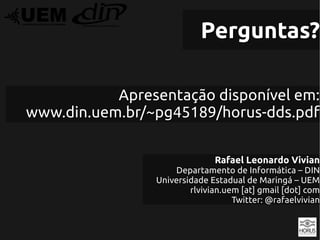 Perguntas?

           Apresentação disponível em:
www.din.uem.br/~pg45189/horus-dds.pdf

                              Rafael Leonardo Vivian
                    Departamento de Informática – DIN
                Universidade Estadual de Maringá – UEM
                        rlvivian.uem [at] gmail [dot] com
                                   Twitter: @rafaelvivian
 