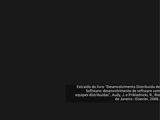 Extraído do livro “Desenvolvimento Distribuído de
      Software: desenvolvimento de software com
equipes distribuídas”, Audy, J. e Prikladnicki, R., Rio
                        de Janeiro : Elsevier, 2008.
 