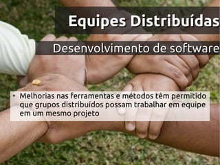 Equipes Distribuídas
            Desenvolvimento de software


●
    Melhorias nas ferramentas e métodos têm permitido
    que grupos distribuídos possam trabalhar em equipe
    em um mesmo projeto
 