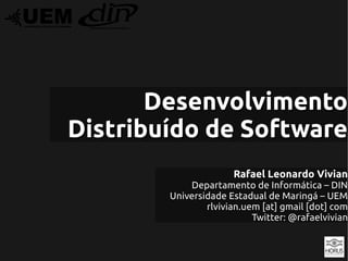 Desenvolvimento
Distribuído de Software
                      Rafael Leonardo Vivian
            Departamento de Informática – DIN
        Universidade Estadual de Maringá – UEM
                rlvivian.uem [at] gmail [dot] com
                           Twitter: @rafaelvivian
 